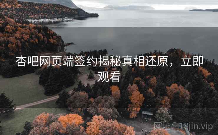 杏吧网页端签约揭秘真相还原，立即观看