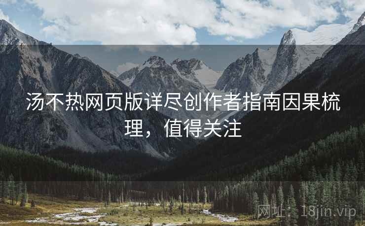 汤不热网页版详尽创作者指南因果梳理，值得关注