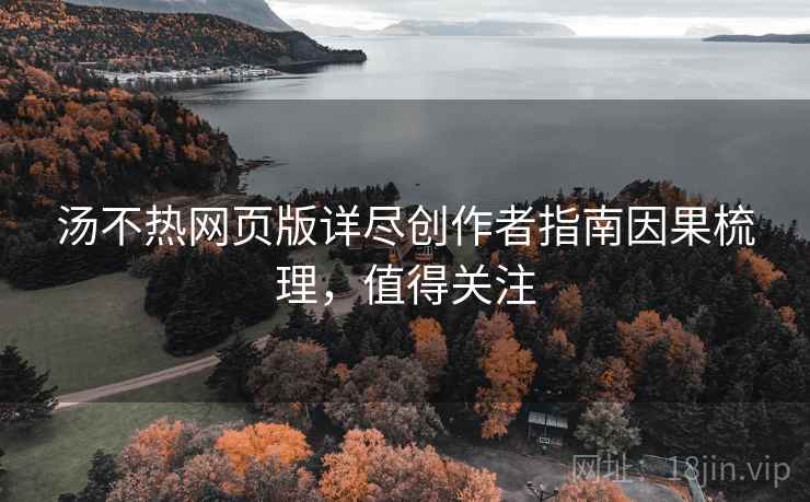 汤不热网页版详尽创作者指南因果梳理，值得关注