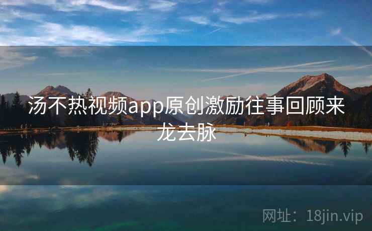 汤不热视频app原创激励往事回顾来龙去脉