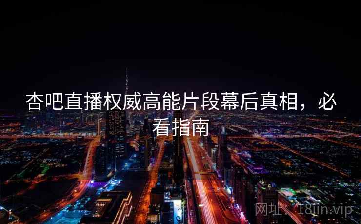 杏吧直播权威高能片段幕后真相，必看指南