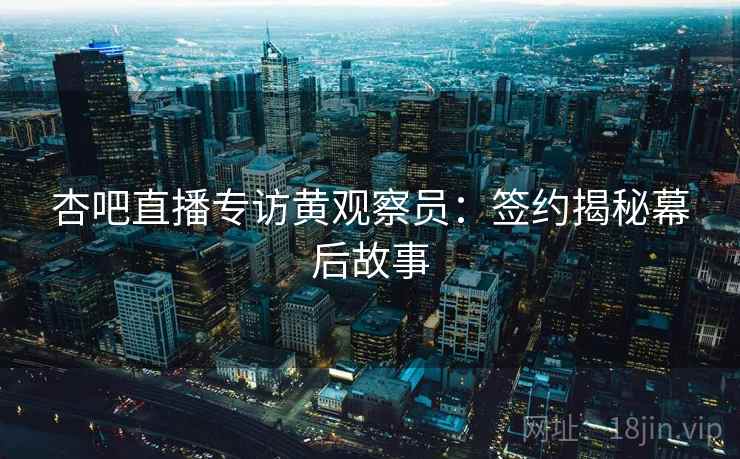 杏吧直播专访黄观察员：签约揭秘幕后故事