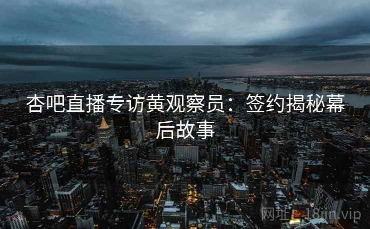 杏吧直播专访黄观察员：签约揭秘幕后故事