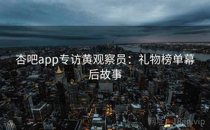 杏吧app专访黄观察员：礼物榜单幕后故事