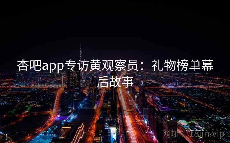 杏吧app专访黄观察员：礼物榜单幕后故事