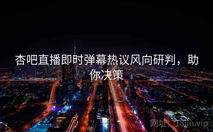 杏吧直播即时弹幕热议风向研判，助你决策