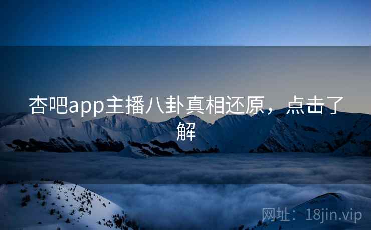 杏吧app主播八卦真相还原，点击了解