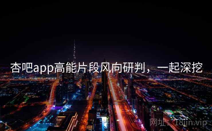 杏吧app高能片段风向研判，一起深挖