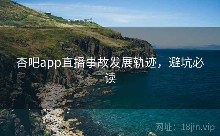 杏吧app直播事故发展轨迹，避坑必读